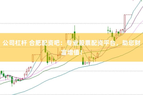 公司杠杆 合肥配资吧：专业股票配资平台，助您财富增值！