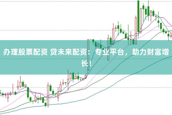 办理股票配资 贷未来配资：专业平台，助力财富增长！