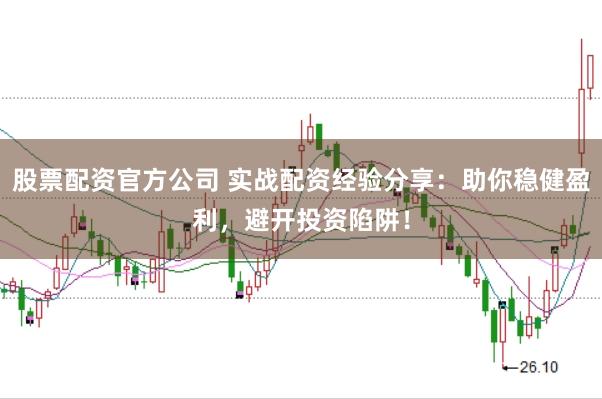 股票配资官方公司 实战配资经验分享：助你稳健盈利，避开投资陷阱！