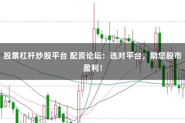 股票杠杆炒股平台 配资论坛：选对平台，助您股市盈利！
