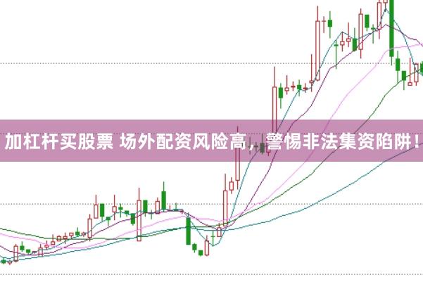 加杠杆买股票 场外配资风险高，警惕非法集资陷阱！
