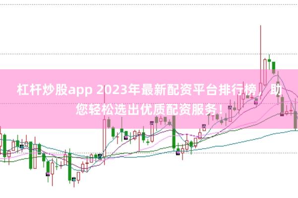 杠杆炒股app 2023年最新配资平台排行榜，助您轻松选出优质配资服务！