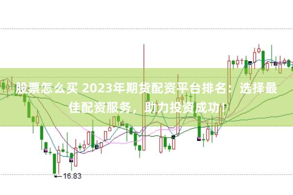 股票怎么买 2023年期货配资平台排名：选择最佳配资服务，助力投资成功！