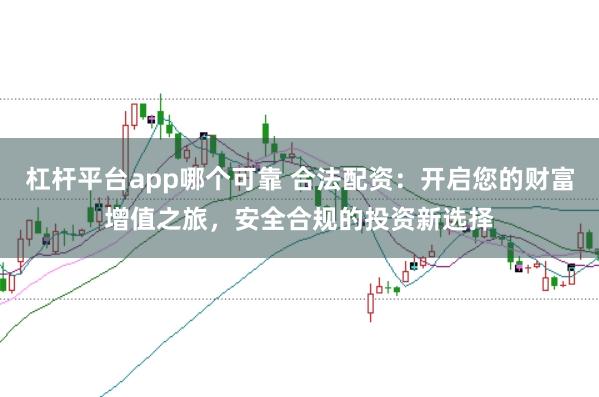 杠杆平台app哪个可靠 合法配资：开启您的财富增值之旅，安全合规的投资新选择