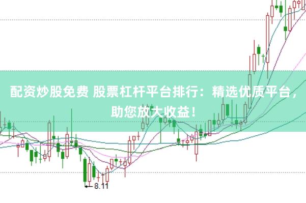 配资炒股免费 股票杠杆平台排行：精选优质平台，助您放大收益！