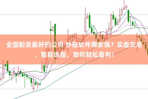 全国配资最好的公司 炒股软件哪家强？实盘交易、智能选股，助你轻松盈利！