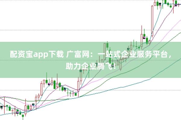 配资宝app下载 广富网：一站式企业服务平台，助力企业腾飞！