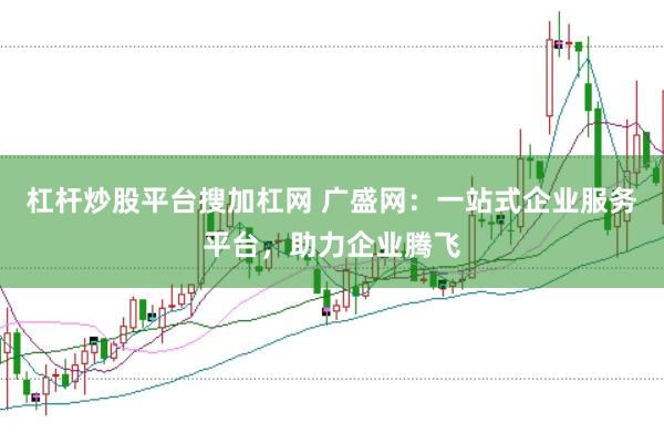 杠杆炒股平台搜加杠网 广盛网：一站式企业服务平台，助力企业腾飞