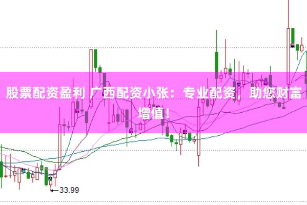 股票配资盈利 广西配资小张：专业配资，助您财富增值！