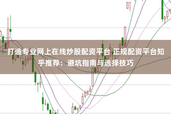 打造专业网上在线炒股配资平台 正规配资平台知乎推荐：避坑指南与选择技巧