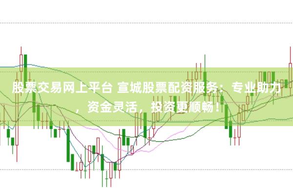 股票交易网上平台 宣城股票配资服务：专业助力，资金灵活，投资更顺畅！