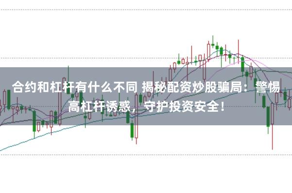 合约和杠杆有什么不同 揭秘配资炒股骗局：警惕高杠杆诱惑，守护投资安全！