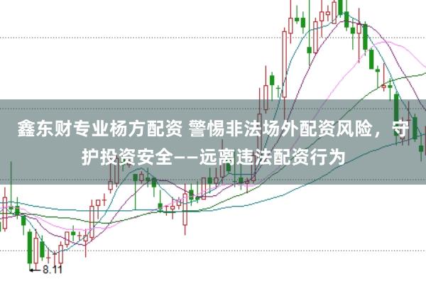 鑫东财专业杨方配资 警惕非法场外配资风险，守护投资安全——远离违法配资行为