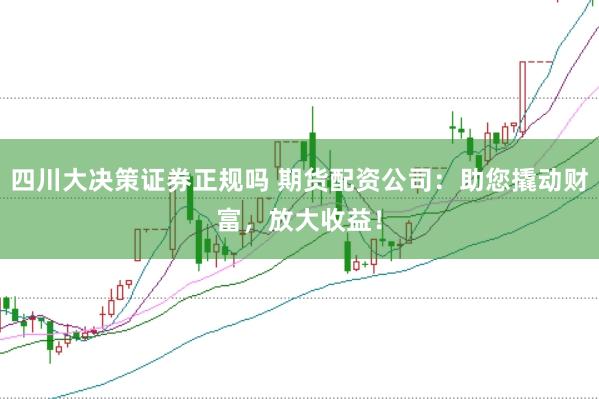 四川大决策证券正规吗 期货配资公司：助您撬动财富，放大收益！