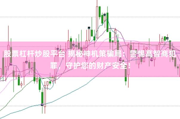 股票杠杆炒股平台 揭秘神机策骗局：警惕高智商犯罪，守护您的财产安全！