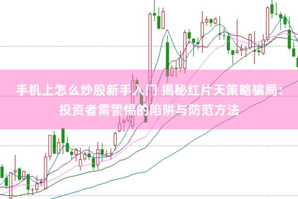 手机上怎么炒股新手入门 揭秘红片天策略骗局：投资者需警惕的陷阱与防范方法