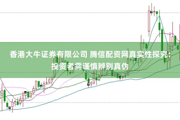 香港大牛证券有限公司 腾信配资网真实性探究：投资者需谨慎辨别真伪