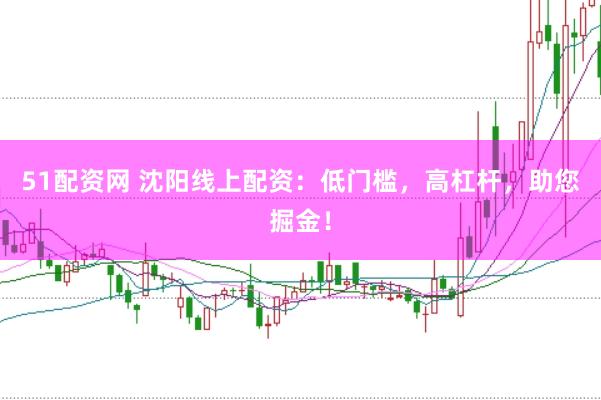 51配资网 沈阳线上配资：低门槛，高杠杆，助您掘金！