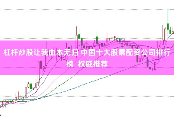 杠杆炒股让我血本无归 中国十大股票配资公司排行榜  权威推荐