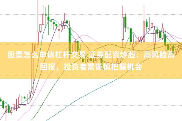 股票怎么申请杠杆交易 证券配资炒股：高风险高回报，投资者需谨慎把握机会