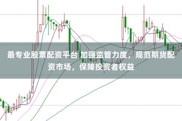 最专业股票配资平台 加强监管力度，规范期货配资市场，保障投资者权益