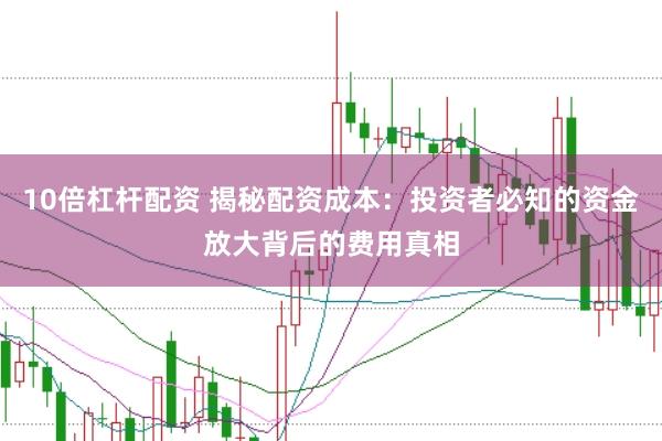 10倍杠杆配资 揭秘配资成本：投资者必知的资金放大背后的费用真相