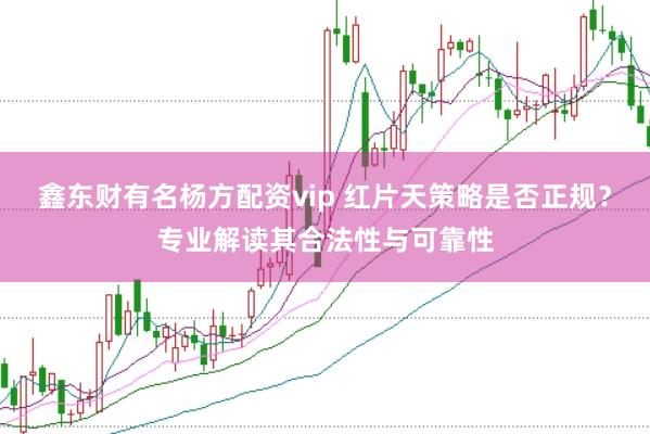 鑫东财有名杨方配资vip 红片天策略是否正规？专业解读其合法性与可靠性