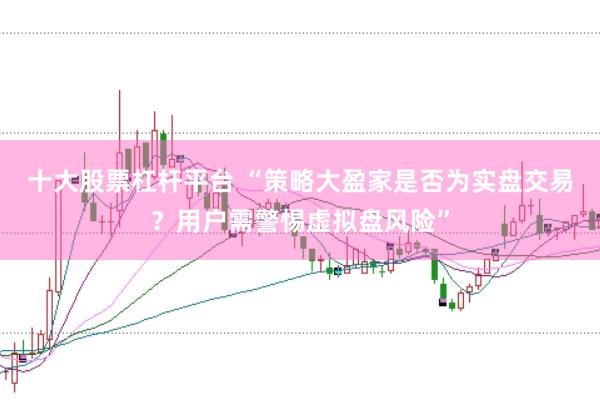 十大股票杠杆平台 “策略大盈家是否为实盘交易？用户需警惕虚拟盘风险”