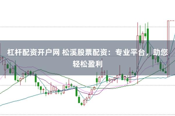 杠杆配资开户网 松溪股票配资：专业平台，助您轻松盈利