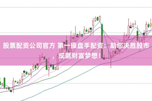 股票配资公司官方 第一操盘手配资：助您决胜股市，成就财富梦想！
