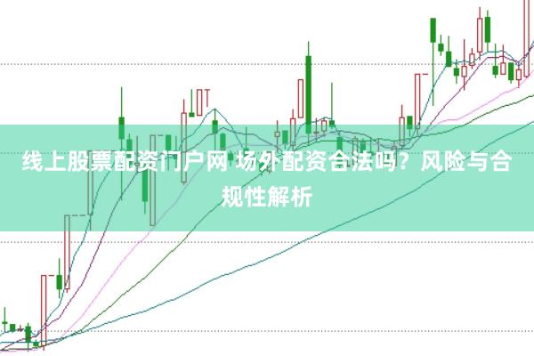 线上股票配资门户网 场外配资合法吗？风险与合规性解析