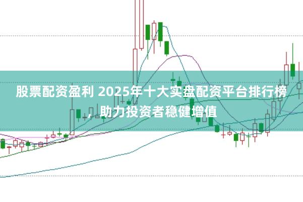 股票配资盈利 2025年十大实盘配资平台排行榜，助力投资者稳健增值