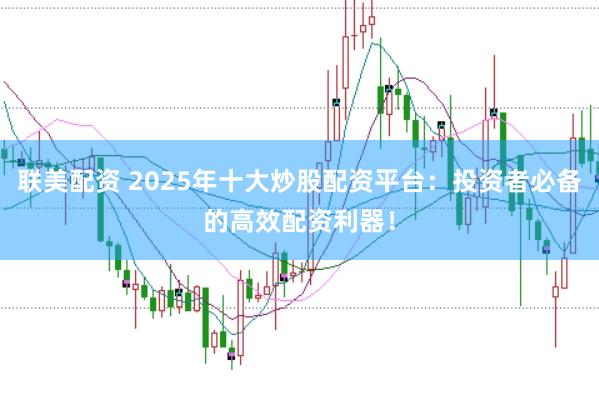 联美配资 2025年十大炒股配资平台：投资者必备的高效配资利器！