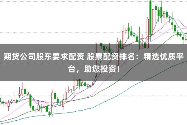 期货公司股东要求配资 股票配资排名：精选优质平台，助您投资！