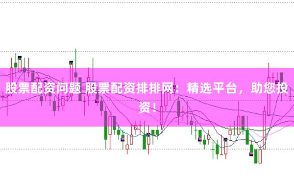 股票配资问题 股票配资排排网：精选平台，助您投资！