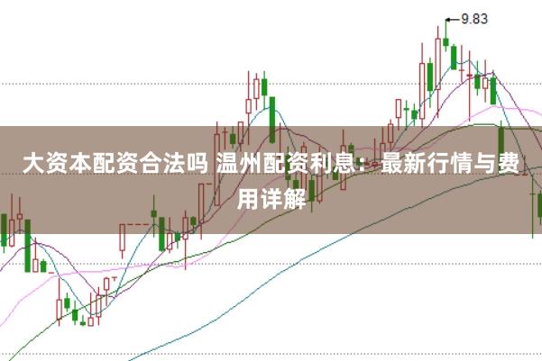 大资本配资合法吗 温州配资利息：最新行情与费用详解