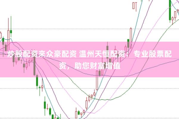 炒股配资來众豪配资 温州天恒配资：专业股票配资，助您财富增值