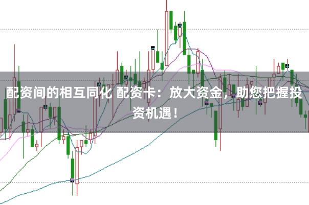 配资间的相互同化 配资卡：放大资金，助您把握投资机遇！