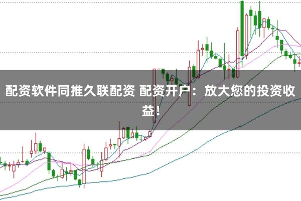 配资软件同推久联配资 配资开户：放大您的投资收益！