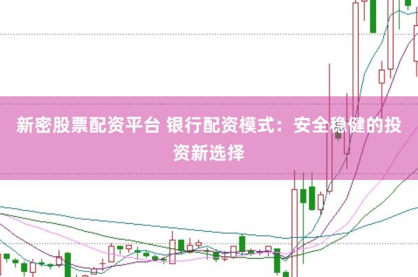 新密股票配资平台 银行配资模式：安全稳健的投资新选择