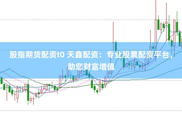 股指期货配资t0 天鑫配资：专业股票配资平台，助您财富增值