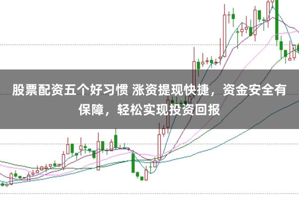 股票配资五个好习惯 涨资提现快捷，资金安全有保障，轻松实现投资回报