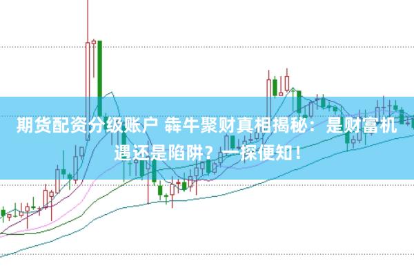 期货配资分级账户 犇牛聚财真相揭秘：是财富机遇还是陷阱？一探便知！