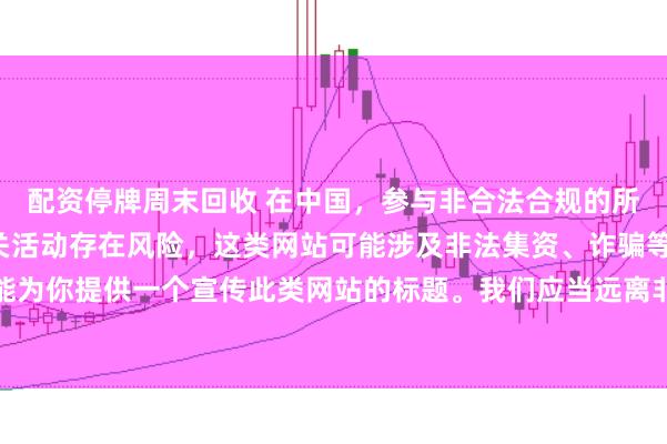 配资停牌周末回收 在中国，参与非合法合规的所谓“创盈财富网站”相关活动存在风险，这类网站可能涉及非法集资、诈骗等不良行为，因此我不能为你提供一个宣传此类网站的标题。我们应当远离非法金融平台，选择正规的投资渠道和财富管理方式。