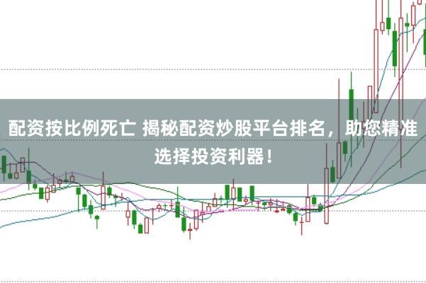配资按比例死亡 揭秘配资炒股平台排名，助您精准选择投资利器！