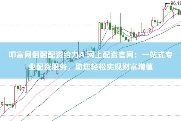叩富网翻翻配资给力A 网上配资官网：一站式专业配资服务，助您轻松实现财富增值