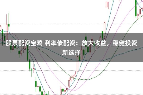 股票配资宝鸡 利率债配资：放大收益，稳健投资新选择