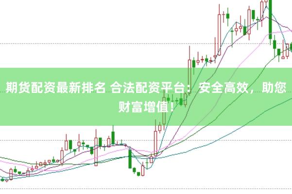 期货配资最新排名 合法配资平台：安全高效，助您财富增值！