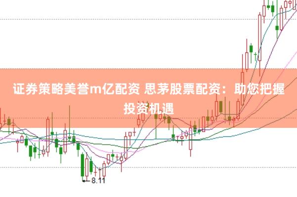 证券策略美誉m亿配资 思茅股票配资：助您把握投资机遇