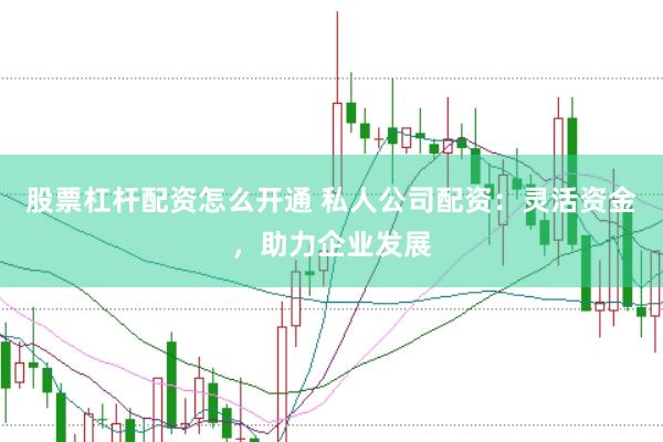 股票杠杆配资怎么开通 私人公司配资：灵活资金，助力企业发展